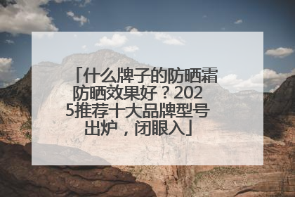 什么牌子的防晒霜防晒效果好？2025推荐十大品牌型号出炉，闭眼入